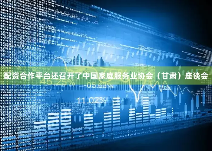 配资合作平台还召开了中国家庭服务业协会（甘肃）座谈会