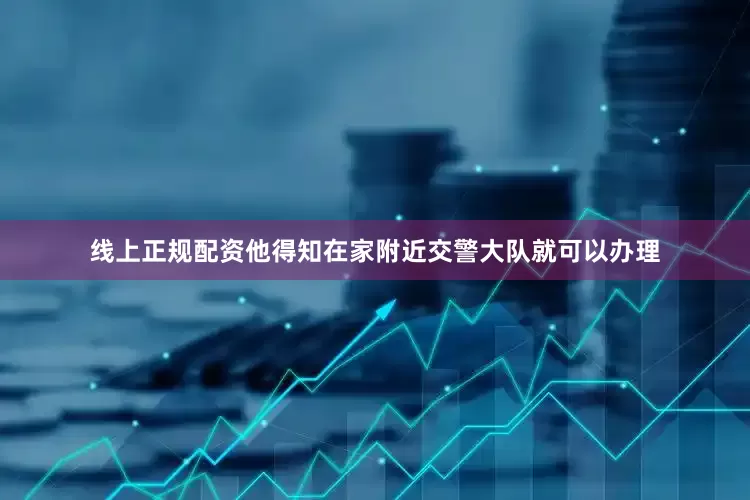线上正规配资他得知在家附近交警大队就可以办理