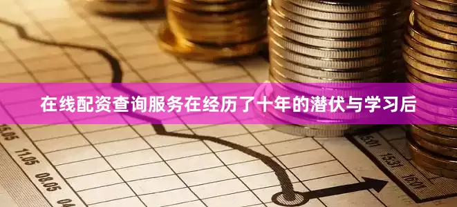 在线配资查询服务在经历了十年的潜伏与学习后