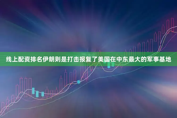 线上配资排名伊朗则是打击报复了美国在中东最大的军事基地