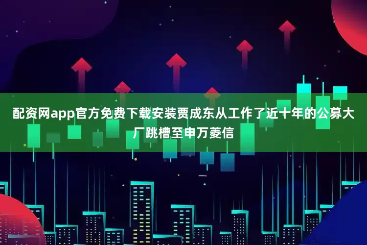 配资网app官方免费下载安装贾成东从工作了近十年的公募大厂跳槽至申万菱信