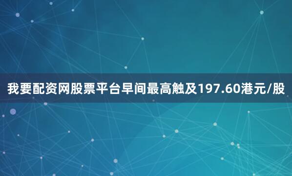 我要配资网股票平台早间最高触及197.60港元/股
