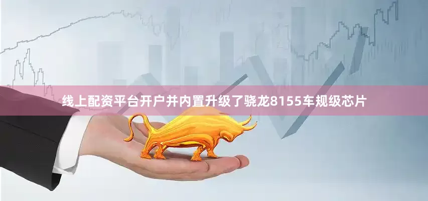 线上配资平台开户并内置升级了骁龙8155车规级芯片