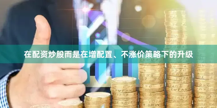 在配资炒股而是在增配置、不涨价策略下的升级
