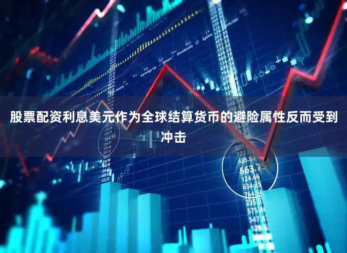 股票配资利息美元作为全球结算货币的避险属性反而受到冲击