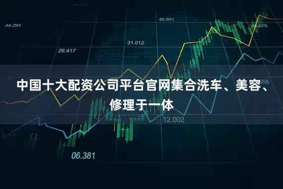 中国十大配资公司平台官网集合洗车、美容、修理于一体