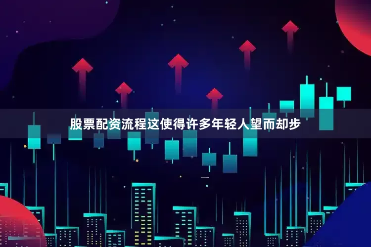 股票配资流程这使得许多年轻人望而却步