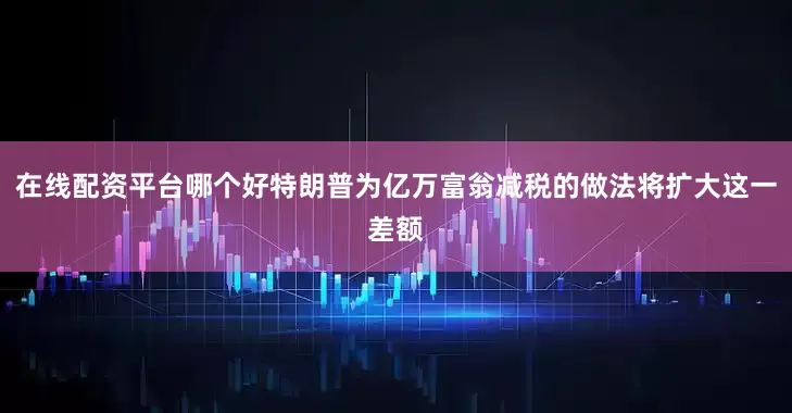 在线配资平台哪个好特朗普为亿万富翁减税的做法将扩大这一差额