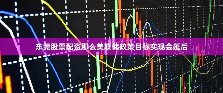 东莞股票配资那么美联储政策目标实现会延后