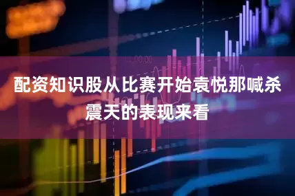 配资知识股从比赛开始袁悦那喊杀震天的表现来看