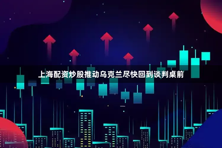上海配资炒股推动乌克兰尽快回到谈判桌前