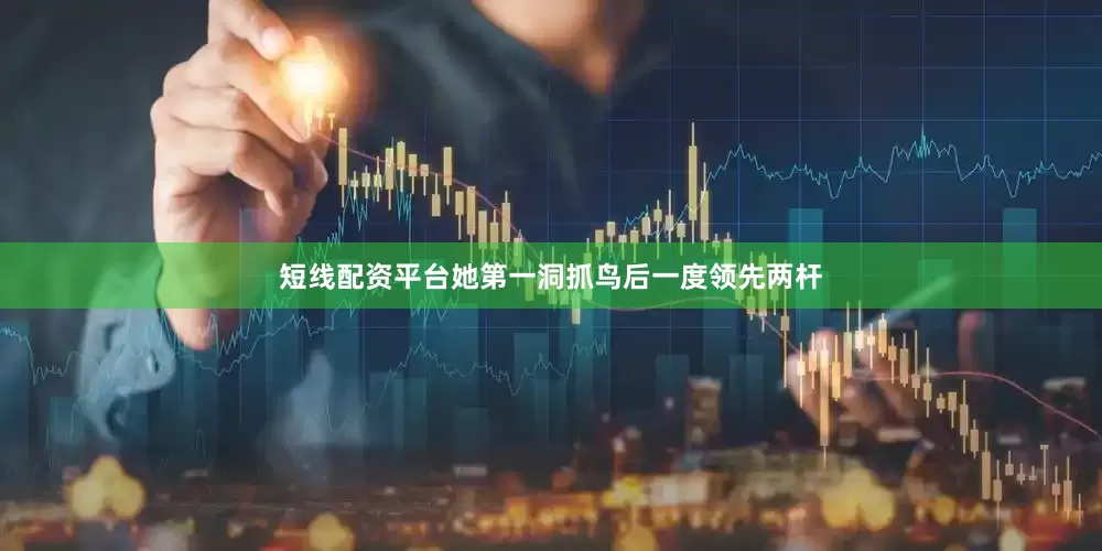短线配资平台她第一洞抓鸟后一度领先两杆