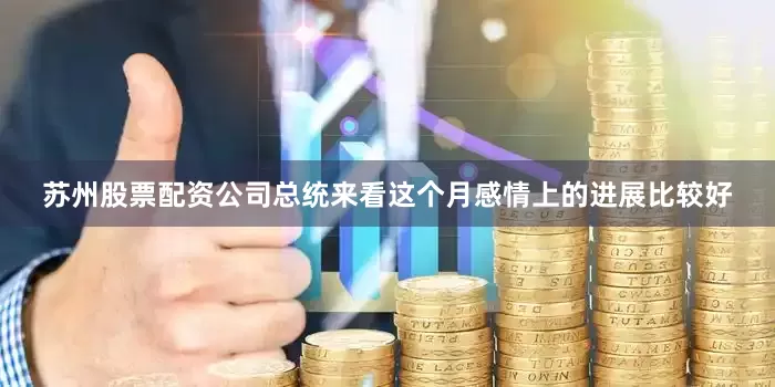 苏州股票配资公司总统来看这个月感情上的进展比较好