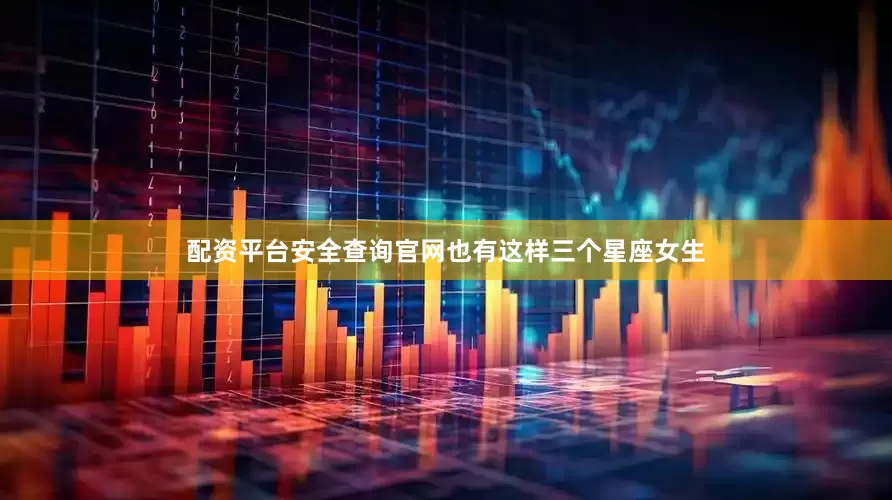 配资平台安全查询官网也有这样三个星座女生