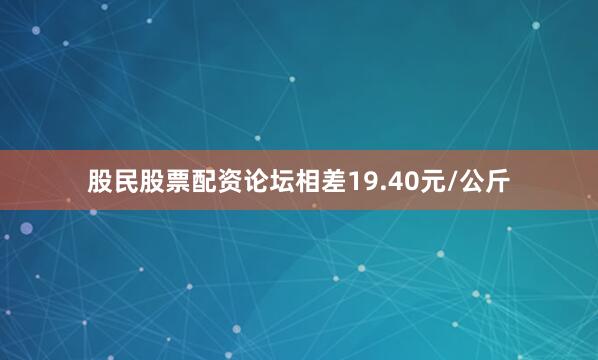 股民股票配资论坛相差19.40元/公斤