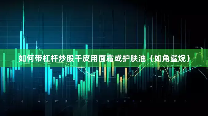 如何带杠杆炒股干皮用面霜或护肤油（如角鲨烷）