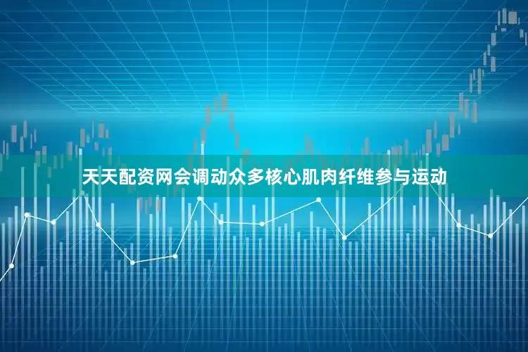 天天配资网会调动众多核心肌肉纤维参与运动