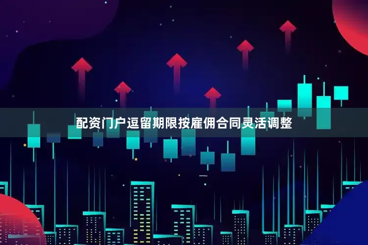 配资门户逗留期限按雇佣合同灵活调整