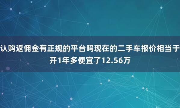 认购返佣金有正规的平台吗现在的二手车报价相当于开1年多便宜了12.56万