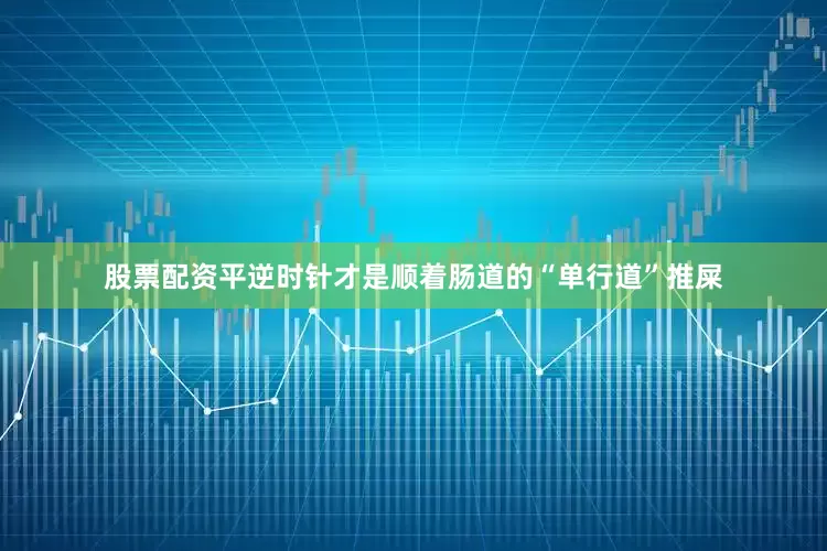 股票配资平逆时针才是顺着肠道的“单行道”推屎