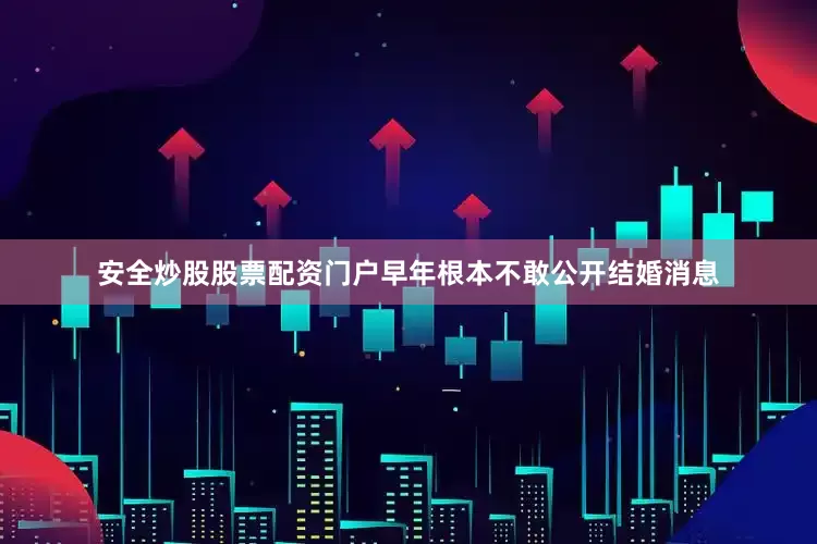 安全炒股股票配资门户早年根本不敢公开结婚消息