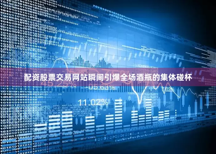 配资股票交易网站瞬间引爆全场酒瓶的集体碰杯