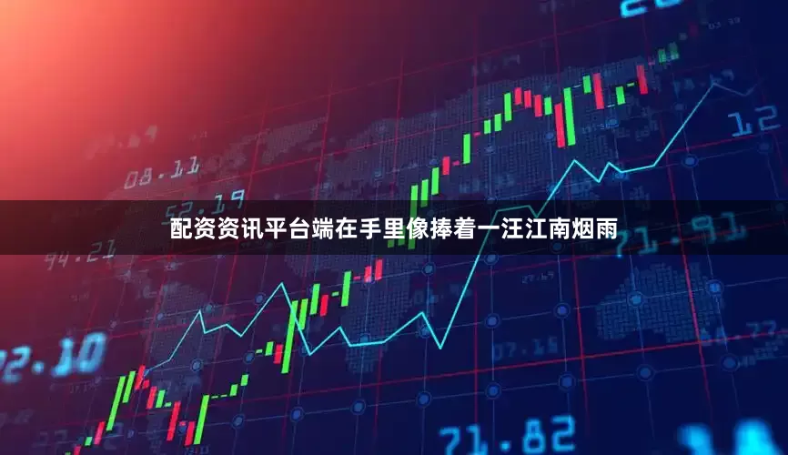 配资资讯平台端在手里像捧着一汪江南烟雨