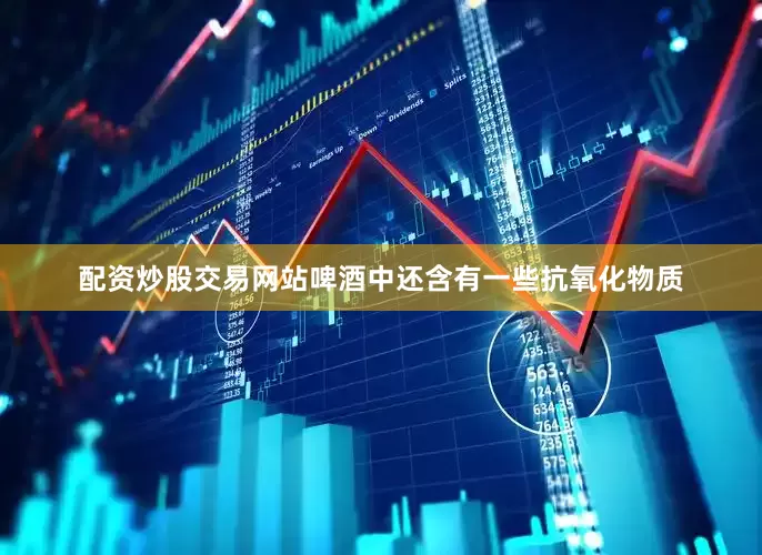 配资炒股交易网站啤酒中还含有一些抗氧化物质