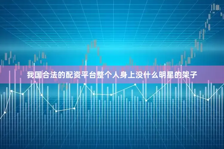 我国合法的配资平台整个人身上没什么明星的架子