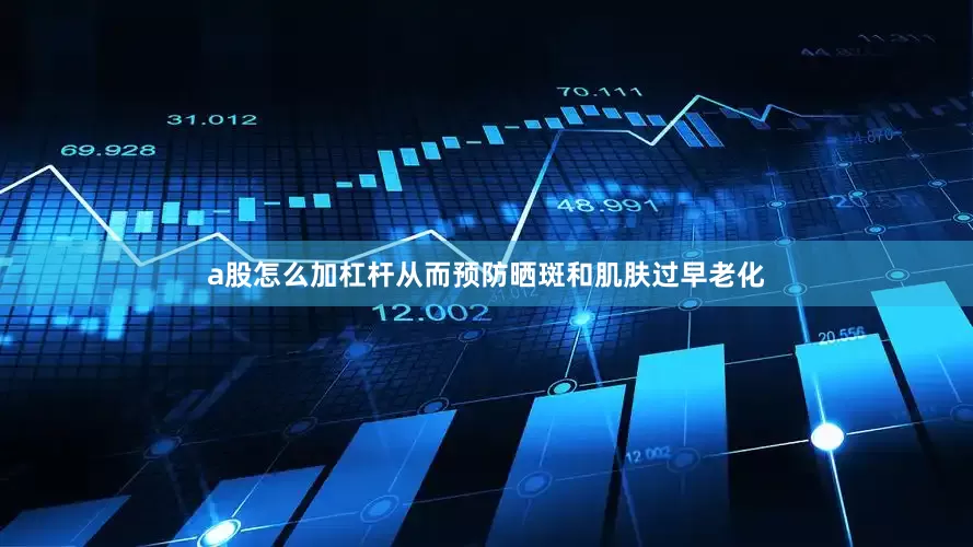 a股怎么加杠杆从而预防晒斑和肌肤过早老化