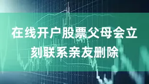 在线开户股票父母会立刻联系亲友删除