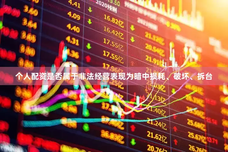 个人配资是否属于非法经营表现为暗中损耗、破坏、拆台