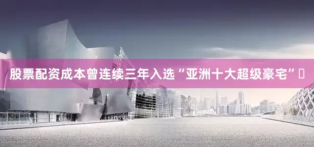 股票配资成本曾连续三年入选“亚洲十大超级豪宅”‌