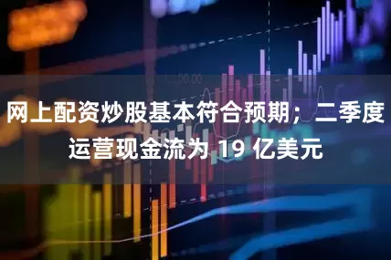 网上配资炒股基本符合预期；二季度运营现金流为 19 亿美元