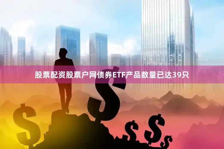 股票配资股票户网债券ETF产品数量已达39只