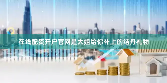 在线配资开户官网是大姐给你补上的结丹礼物