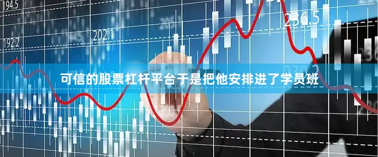 可信的股票杠杆平台于是把他安排进了学员班