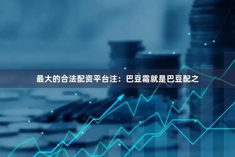 最大的合法配资平台注：巴豆霜就是巴豆配之