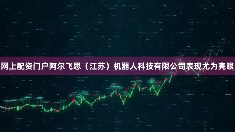 网上配资门户阿尔飞思（江苏）机器人科技有限公司表现尤为亮眼