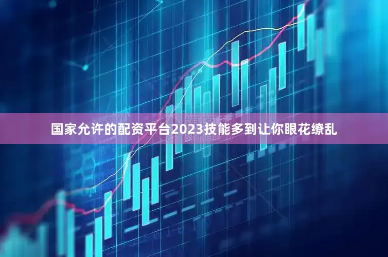 国家允许的配资平台2023技能多到让你眼花缭乱
