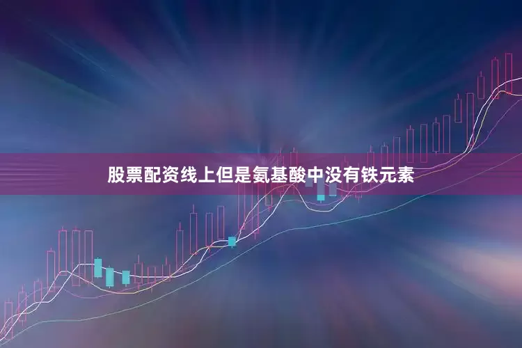 股票配资线上但是氨基酸中没有铁元素