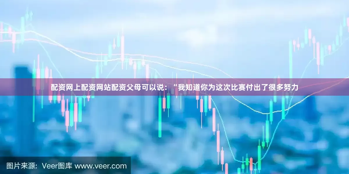 配资网上配资网站配资父母可以说：“我知道你为这次比赛付出了很多努力