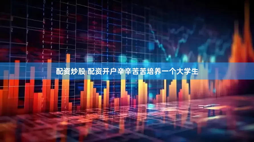 配资炒股 配资开户辛辛苦苦培养一个大学生