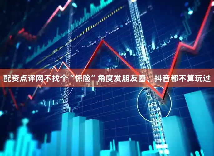配资点评网不找个“惊险”角度发朋友圈、抖音都不算玩过
