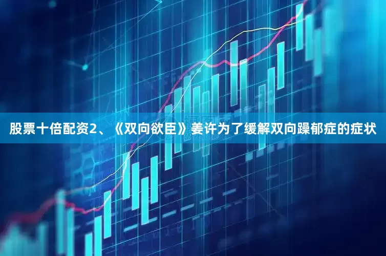 股票十倍配资2、《双向欲臣》姜许为了缓解双向躁郁症的症状