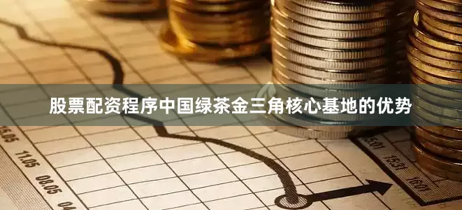股票配资程序中国绿茶金三角核心基地的优势