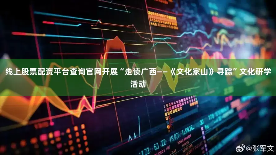 线上股票配资平台查询官网开展“走读广西——《文化家山》寻踪”文化研学活动