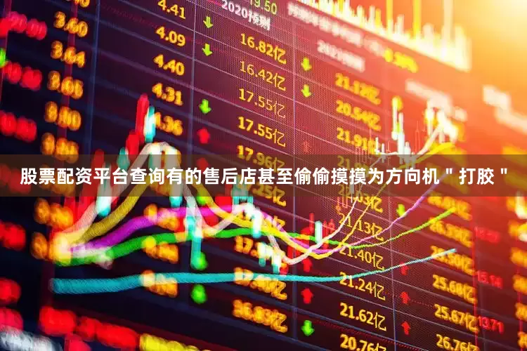 股票配资平台查询有的售后店甚至偷偷摸摸为方向机＂打胶＂