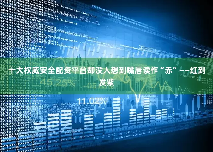 十大权威安全配资平台却没人想到嘴唇读作“赤”——红到发紫