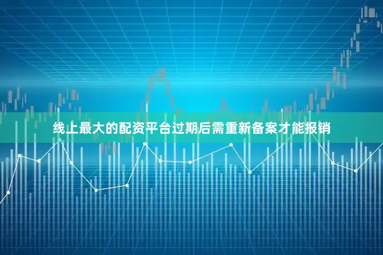 线上最大的配资平台过期后需重新备案才能报销